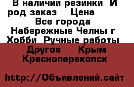 В наличии резинки. И род заказ. › Цена ­ 100 - Все города, Набережные Челны г. Хобби. Ручные работы » Другое   . Крым,Красноперекопск